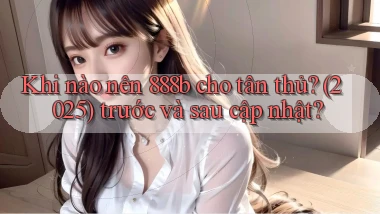 Khi nào nên 888b cho tân thủ (2025) trước và sau cập nhật