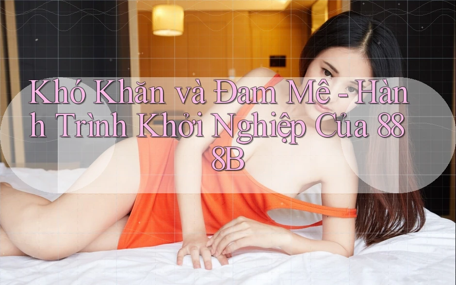 Khó Khăn và Đam Mê - Hành Trình Khởi Nghiệp Của 888B