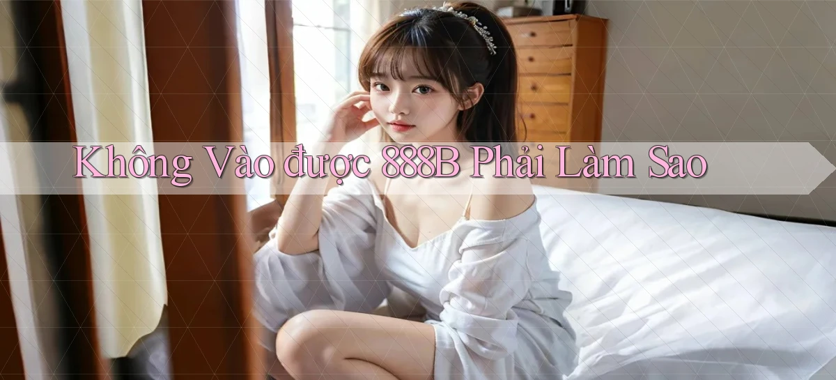 không vào được 888b phải làm sao