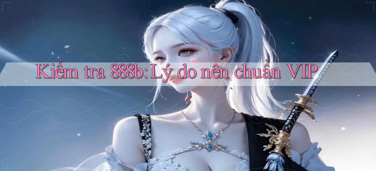 kiểm tra 888b lý do nên chuẩn vip