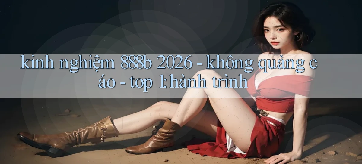 kinh nghiệm 888b 2026   không quảng cáo   top 1 hành trình