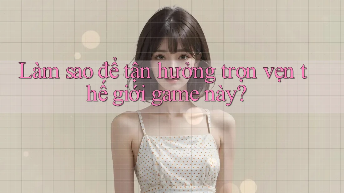 Làm sao để tận hưởng trọn vẹn thế giới game này?
