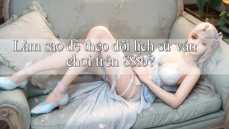 Làm sao để theo dõi lịch sử ván chơi trên 888b?