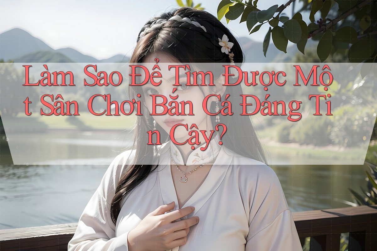 Làm Sao Để Tìm Được Một Sân Chơi Bắn Cá Đáng Tin Cậy? Làm Sao Để Tìm Được Một Sân Chơi Bắn Cá Đáng Tin Cậy?
