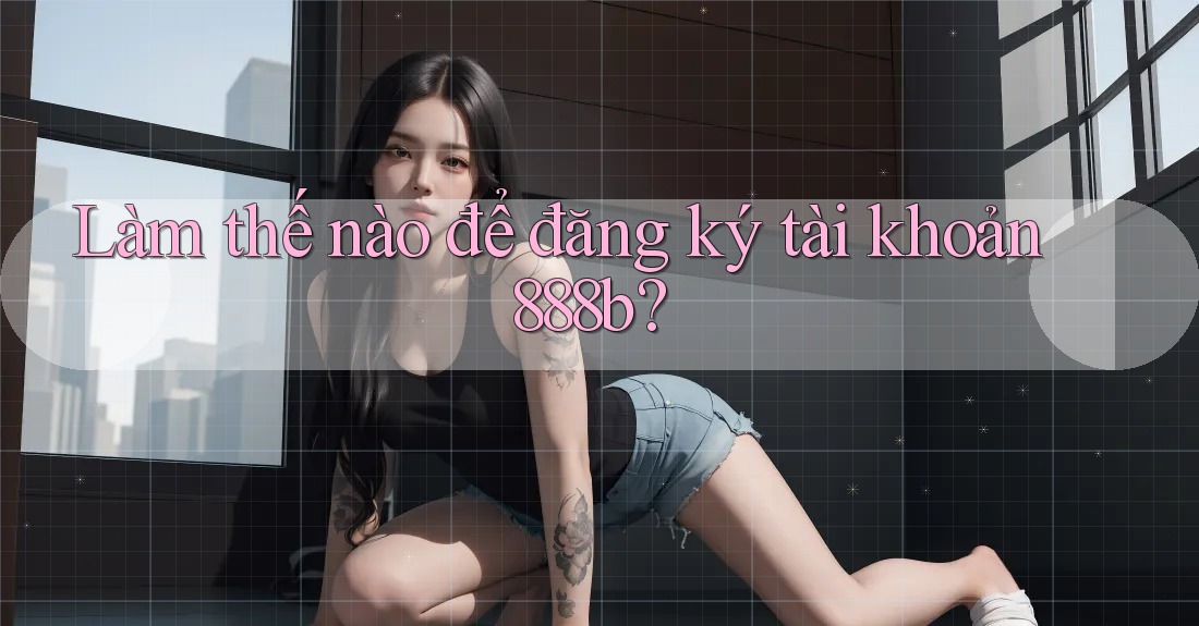 Làm thế nào để đăng ký tài khoản 888b? Làm thế nào để đăng ký tài khoản 888b?