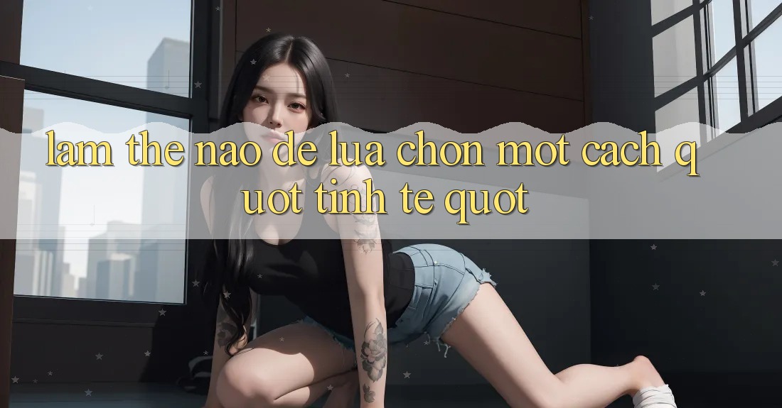 Làm Thế Nào Để Lựa Chọn Một Cách " Tinh Tế" ? Làm Thế Nào Để Lựa Chọn Một Cách " Tinh Tế" ?