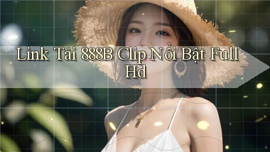 link tải 888b clip nổi bật full hd