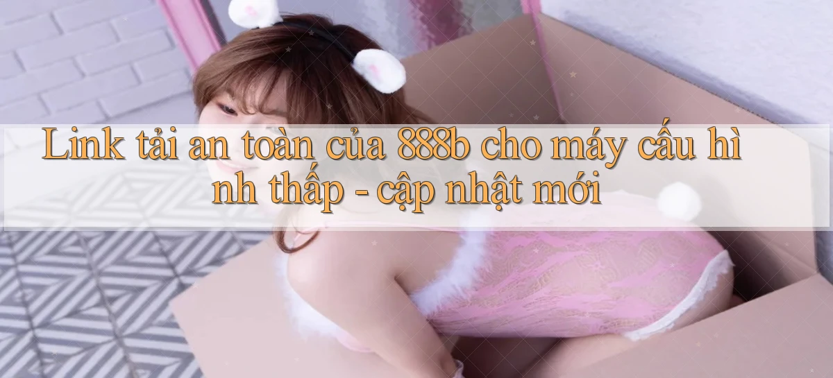 Link tải an toàn của 888b cho máy cấu hình thấp   cập nhật mới