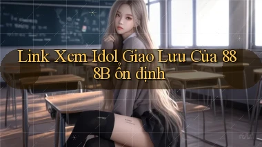 link xem idol giao lưu của 888b ổn định
