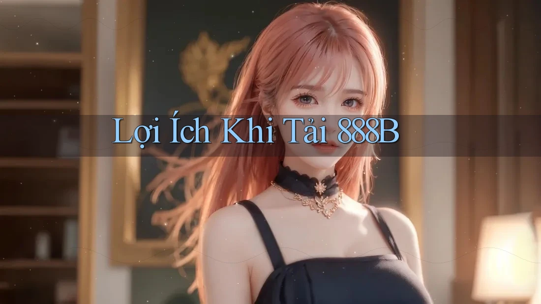 Lợi Ích Khi Tải 888B Lợi Ích Khi Tải 888B