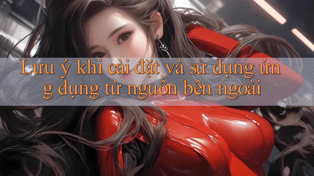 Lưu ý khi cài đặt và sử dụng ứng dụng từ nguồn bên ngoài