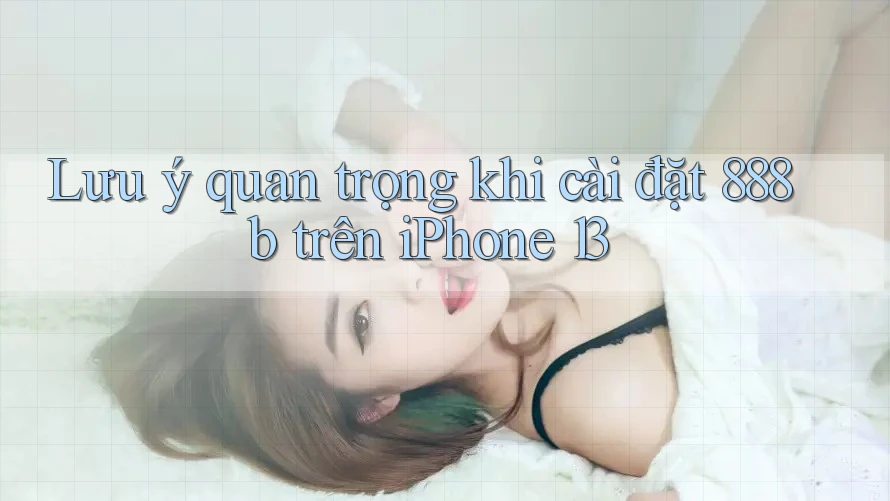 Lưu ý quan trọng khi cài đặt 888b trên iPhone 13 Lưu ý quan trọng khi cài đặt 888b trên iPhone 13