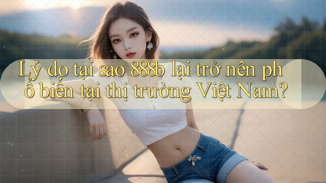 Lý do tại sao 888b lại trở nên phổ biến tại thị trường Việt Nam? Lý do tại sao 888b lại trở nên phổ biến tại thị trường Việt Nam?