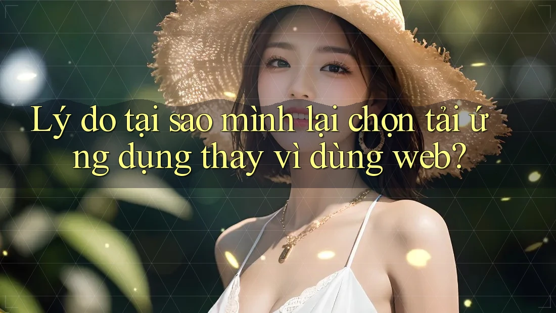 Lý do tại sao mình lại chọn tải ứng dụng thay vì dùng web? Lý do tại sao mình lại chọn tải ứng dụng thay vì dùng web?