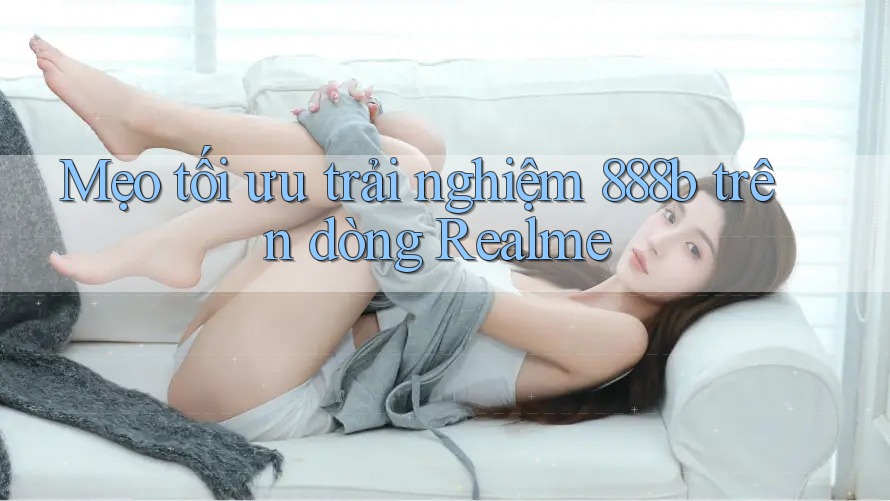 Mẹo tối ưu trải nghiệm 888b trên dòng Realme Mẹo tối ưu trải nghiệm 888b trên dòng Realme