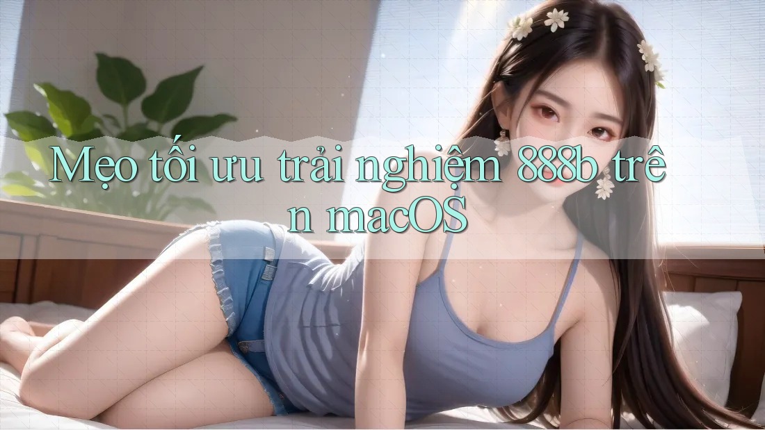 Mẹo tối ưu trải nghiệm 888b trên macOS Mẹo tối ưu trải nghiệm 888b trên macOS