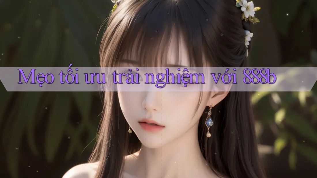 Mẹo tối ưu trải nghiệm với 888b