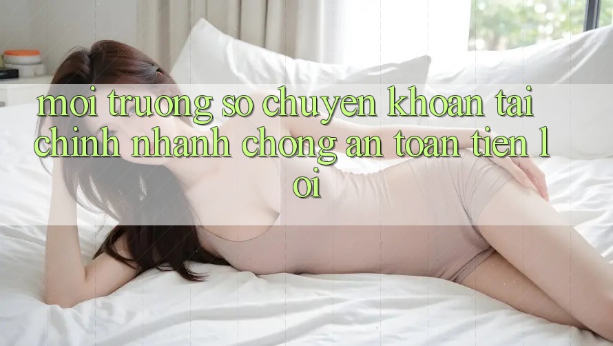 Môi trường số chuyển khoản tài chính: Nhanh chóng - An toàn - Tiện lợi