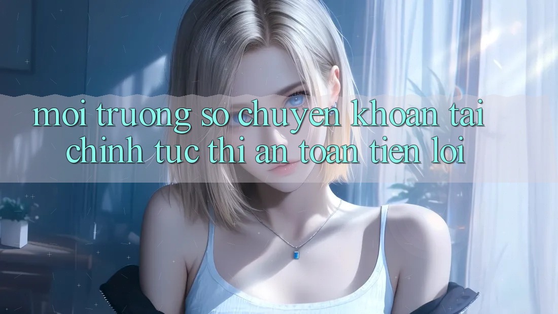 Môi trường số chuyển khoản tài chính: Tức thì - An toàn - Tiện lợi Môi trường số chuyển khoản tài chính: Tức thì - An toàn - Tiện lợi