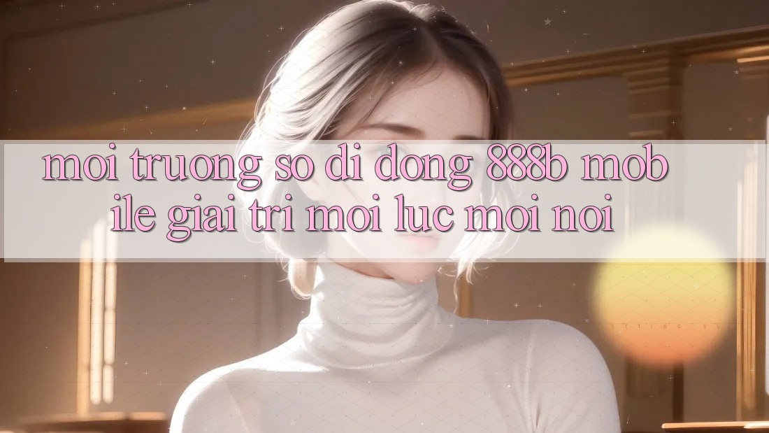 Môi trường số di động 888b Mobile - Giải trí mọi lúc, mọi nơi