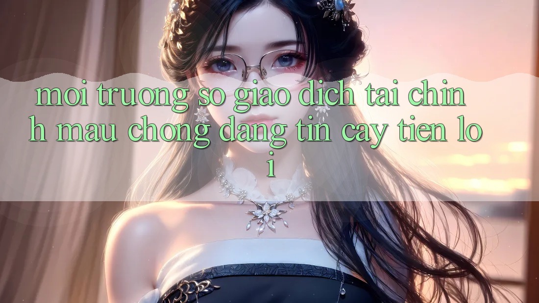 Môi trường số giao dịch tài chính: Mau chóng - Đáng tin cậy - Tiện lợi