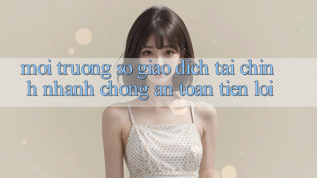 Môi trường số giao dịch tài chính: Nhanh chóng - An toàn - Tiện lợi