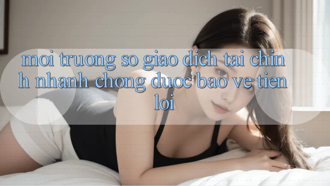 Môi trường số giao dịch tài chính: Nhanh chóng - Được bảo vệ - Tiện lợi Môi trường số giao dịch tài chính: Nhanh chóng - Được bảo vệ - Tiện lợi