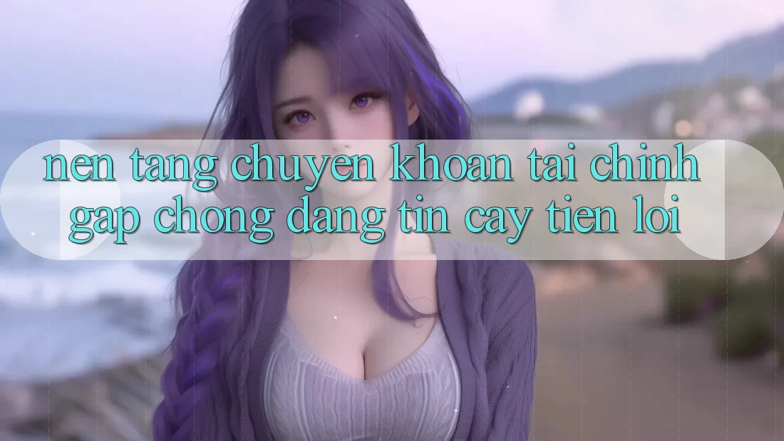 Nền tảng chuyển khoản tài chính: Gấp chóng - Đáng tin cậy - Tiện lợi Nền tảng chuyển khoản tài chính: Gấp chóng - Đáng tin cậy - Tiện lợi