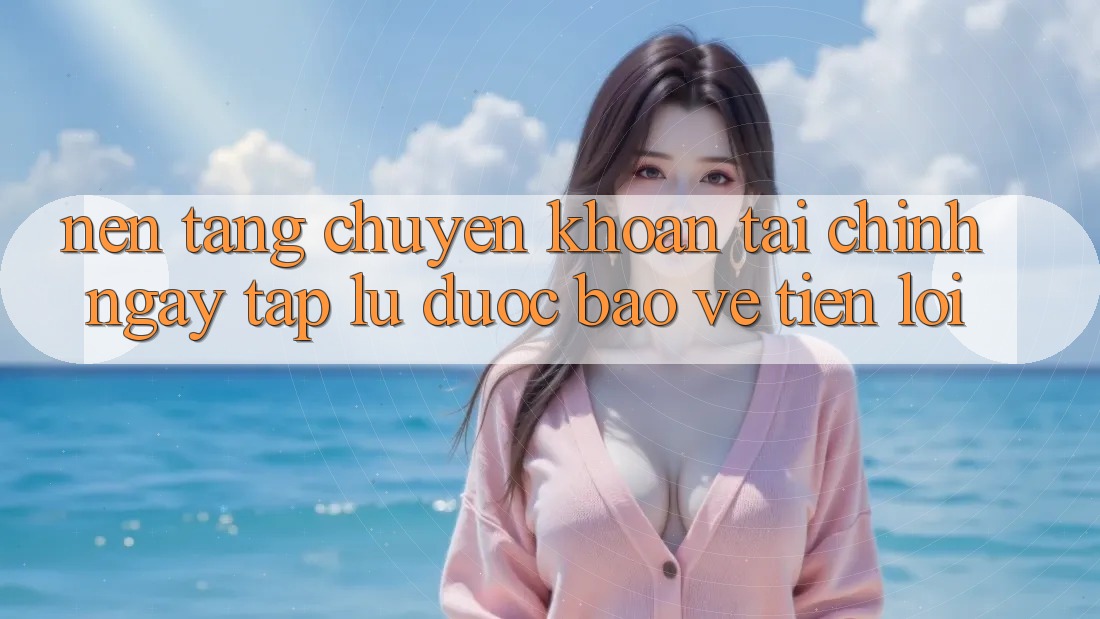 Nền tảng chuyển khoản tài chính: Ngay tắp lự - Được bảo vệ - Tiện lợi Nền tảng chuyển khoản tài chính: Ngay tắp lự - Được bảo vệ - Tiện lợi