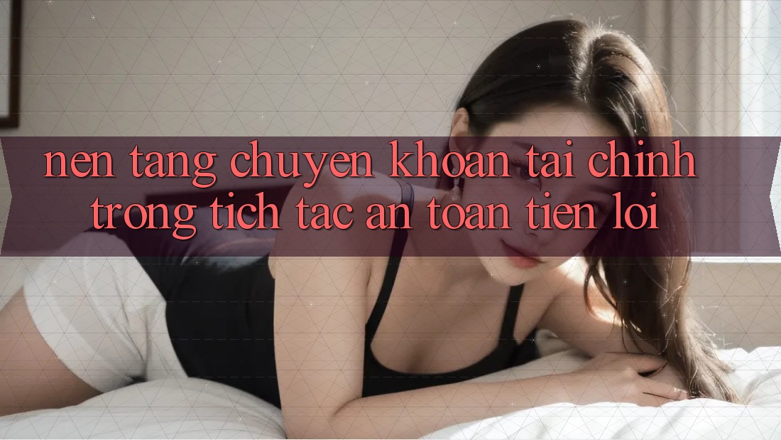 Nền tảng chuyển khoản tài chính: Trong tích tắc - An toàn - Tiện lợi Nền tảng chuyển khoản tài chính: Trong tích tắc - An toàn - Tiện lợi