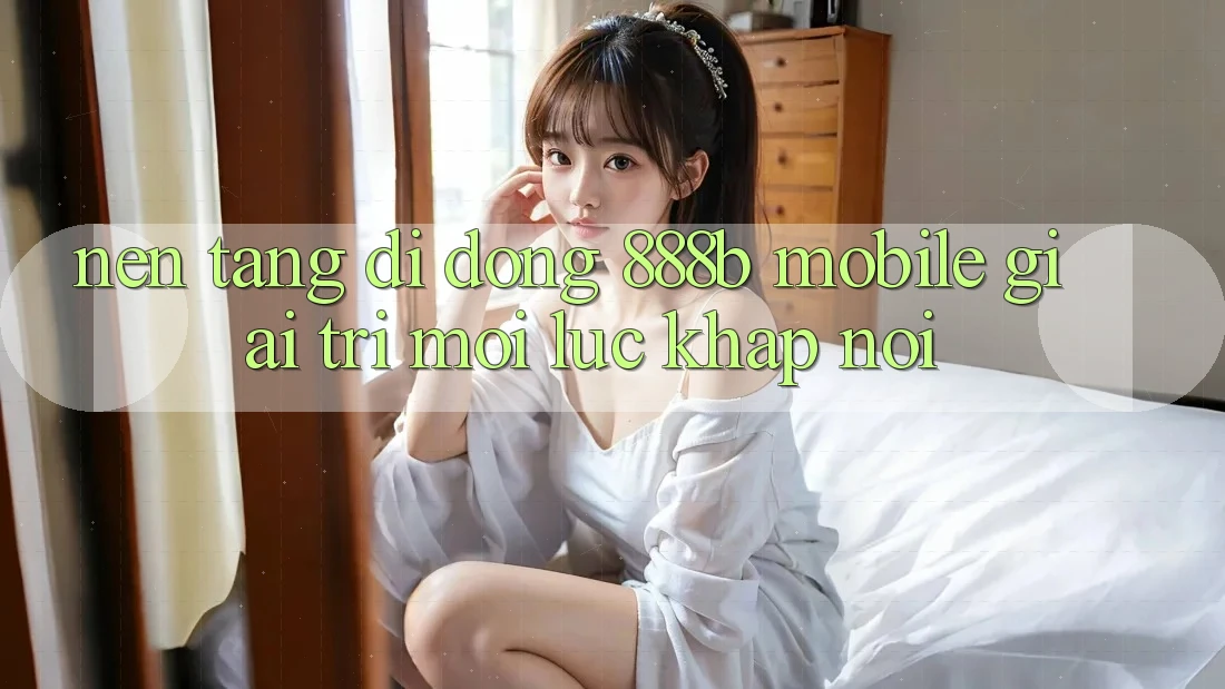 Nền tảng di động 888b Mobile - Giải trí mọi lúc, khắp nơi Nền tảng di động 888b Mobile - Giải trí mọi lúc, khắp nơi