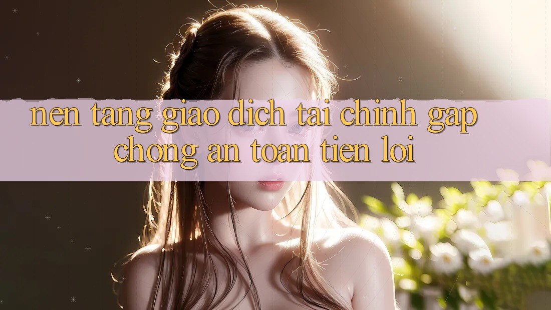 Nền tảng giao dịch tài chính: Gấp chóng - An toàn - Tiện lợi