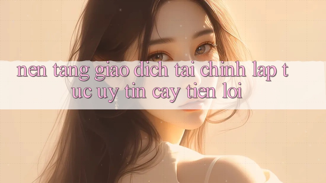 Nền tảng giao dịch tài chính: Lập tức - Uy tín cậy - Tiện lợi Nền tảng giao dịch tài chính: Lập tức - Uy tín cậy - Tiện lợi