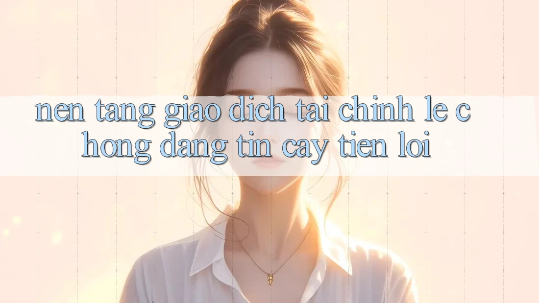 Nền tảng giao dịch tài chính: Lẹ chóng - Đáng tin cậy - Tiện lợi Nền tảng giao dịch tài chính: Lẹ chóng - Đáng tin cậy - Tiện lợi