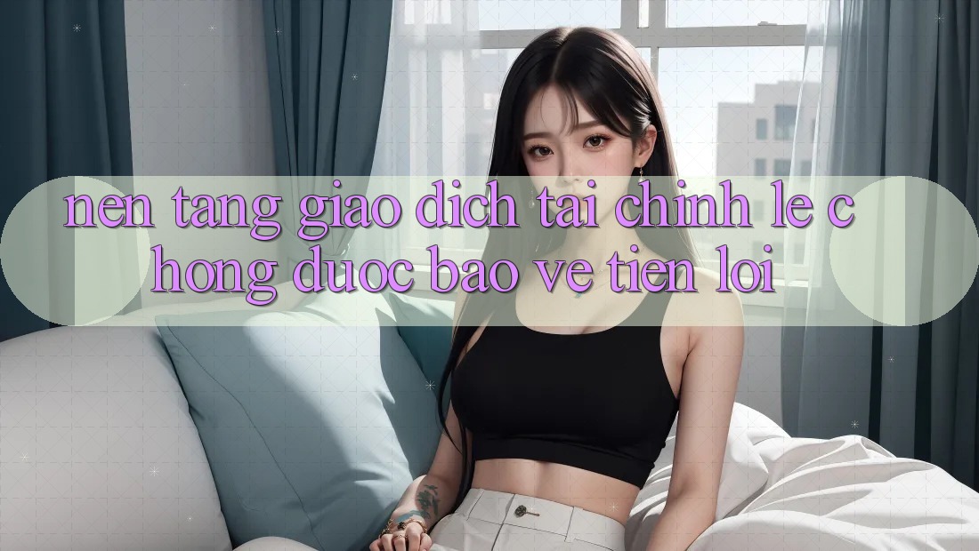 Nền tảng giao dịch tài chính: Lẹ chóng - Được bảo vệ - Tiện lợi