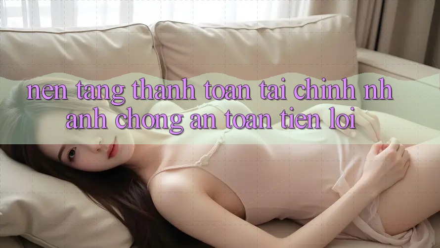 Nền tảng thanh toán tài chính: Nhanh chóng - An toàn - Tiện lợi