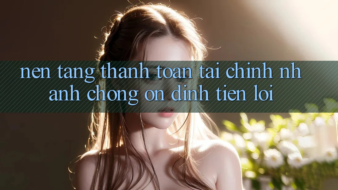 Nền tảng thanh toán tài chính: Nhanh chóng - Ổn định - Tiện lợi Nền tảng thanh toán tài chính: Nhanh chóng - Ổn định - Tiện lợi