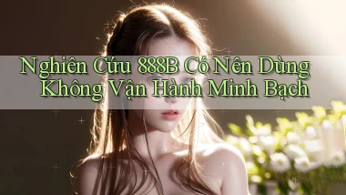 nghiên cứu 888b có nên dùng không vận hành minh bạch
