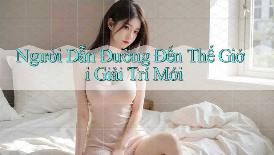 Người Dẫn Đường Đến Thế Giới Giải Trí Mới Người Dẫn Đường Đến Thế Giới Giải Trí Mới