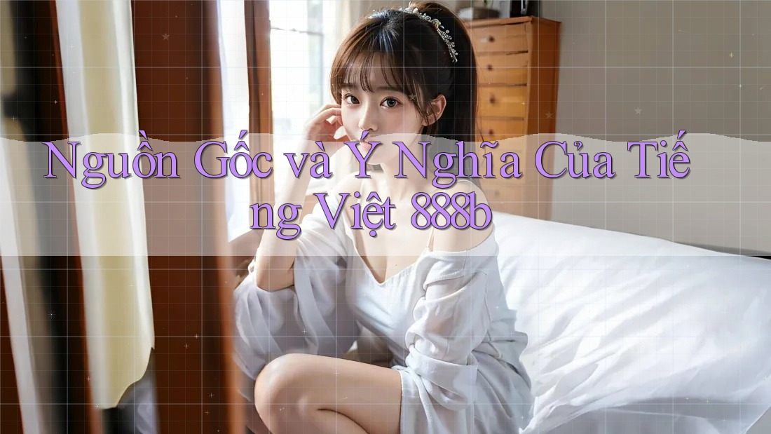 Nguồn Gốc và Ý Nghĩa Của Tiếng Việt 888b Nguồn Gốc và Ý Nghĩa Của Tiếng Việt 888b