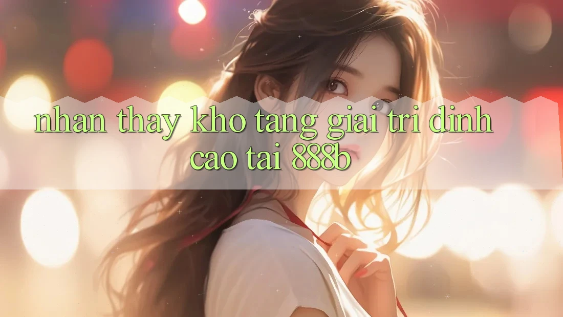 Nhận thấy kho tàng giải trí đỉnh cao tại 888b Nhận thấy kho tàng giải trí đỉnh cao tại 888b