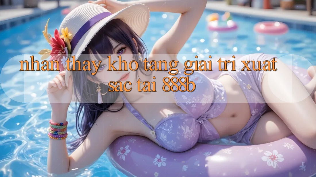 Nhận thấy kho tàng giải trí xuất sắc tại 888b Nhận thấy kho tàng giải trí xuất sắc tại 888b