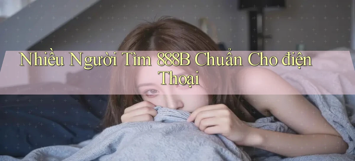 nhiều người tìm 888b chuẩn cho điện thoại