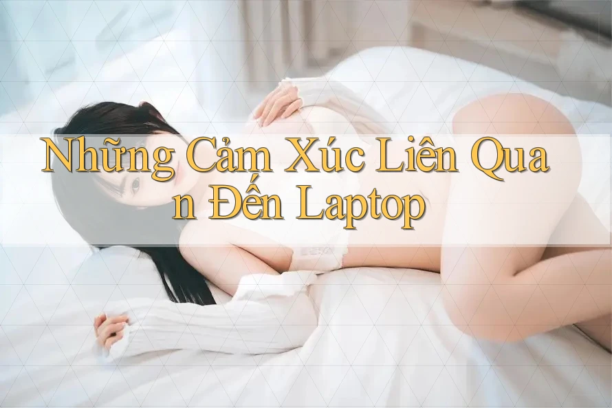 Những Cảm Xúc Liên Quan Đến Laptop Những Cảm Xúc Liên Quan Đến Laptop