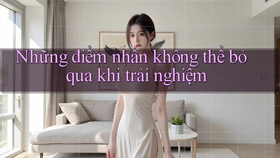 Những điểm nhấn không thể bỏ qua khi trải nghiệm Những điểm nhấn không thể bỏ qua khi trải nghiệm