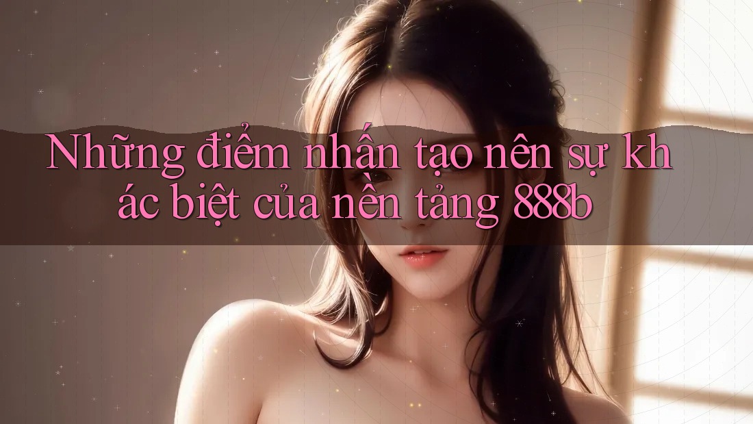 Những điểm nhấn tạo nên sự khác biệt của nền tảng 888b Những điểm nhấn tạo nên sự khác biệt của nền tảng 888b