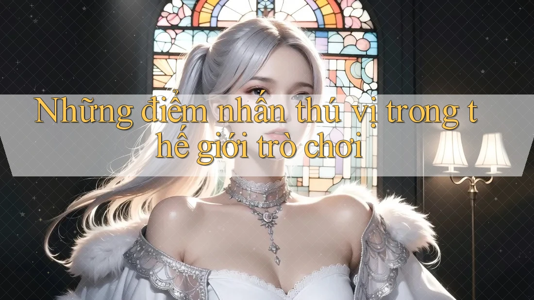 Những điểm nhấn thú vị trong thế giới trò chơi
