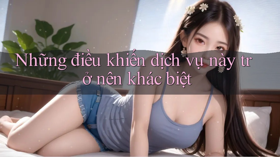 Những điều khiến dịch vụ này trở nên khác biệt Những điều khiến dịch vụ này trở nên khác biệt