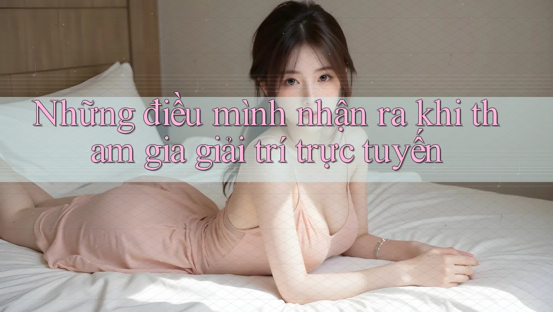 Những điều mình nhận ra khi tham gia giải trí trực tuyến