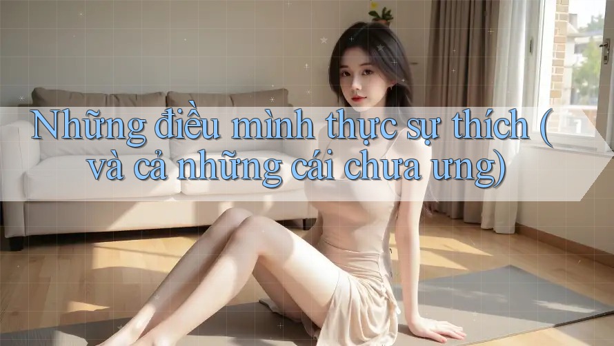 Những điều mình thực sự thích (và cả những cái chưa ưng) Những điều mình thực sự thích (và cả những cái chưa ưng)